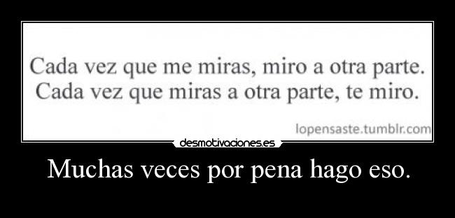 Muchas veces por pena hago eso. -