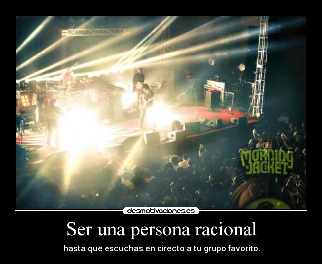 Ser una persona racional - hasta que escuchas en directo a tu grupo favorito.