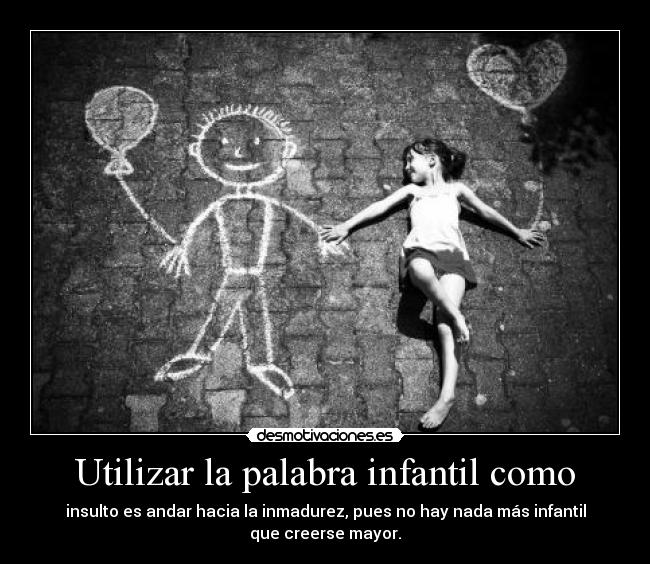 Utilizar la palabra infantil como - insulto es andar hacia la inmadurez, pues no hay nada más infantil
que creerse mayor.