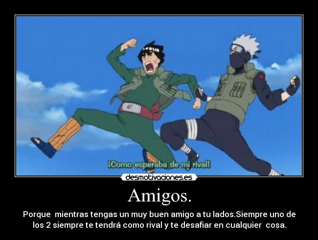 Amigos. - Porque mientras tengas un muy buen amigo a tu lados.Siempre uno de
los 2 siempre te tendrá como rival y te desafiar en cualquier cosa.