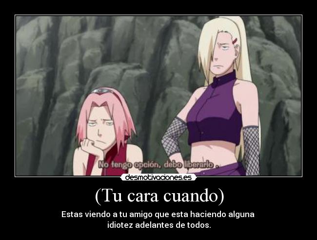 (Tu cara cuando) - Estas viendo a tu amigo que esta haciendo alguna
idiotez adelantes de todos.