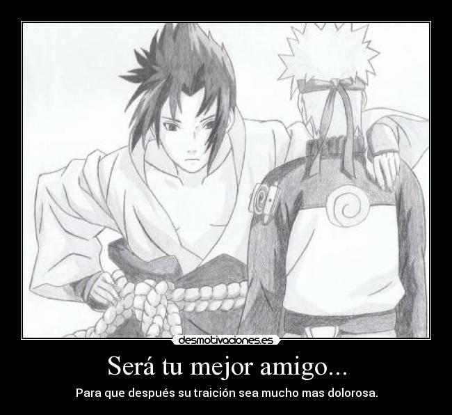 Será tu mejor amigo... - Para que después su traición sea mucho mas dolorosa.