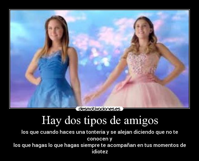 Hay dos tipos de amigos - los que cuando haces una tonteria y se alejan diciendo que no te conocen y
los que hagas lo que hagas siempre te acompañan en tus momentos de
idiotez