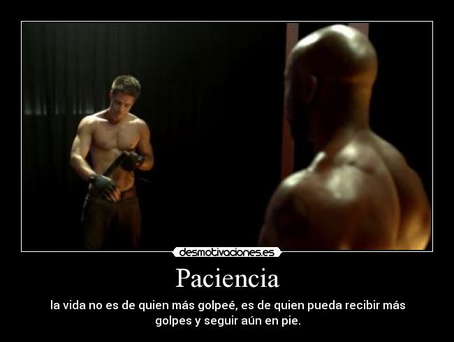Paciencia - la vida no es de quien más golpeé, es de quien pueda recibir más
golpes y seguir aún en pie.