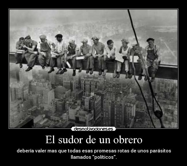 El sudor de un obrero - debería valer mas que todas esas promesas rotas de unos parásitos
llamados políticos.