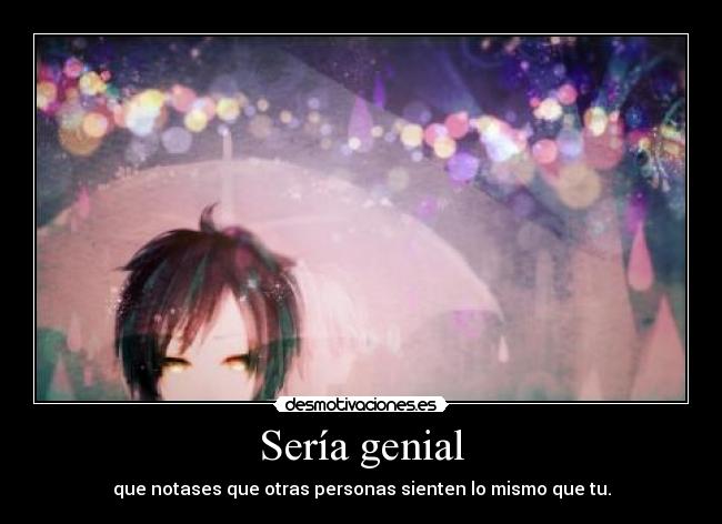 Sería genial - que notases que otras personas sienten lo mismo que tu.