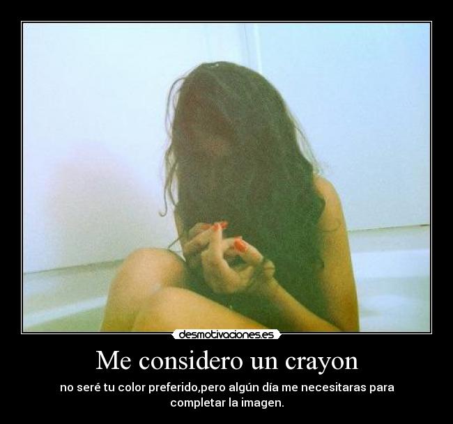 Me considero un crayon - no seré tu color preferido,pero algún día me necesitaras para completar la imagen.