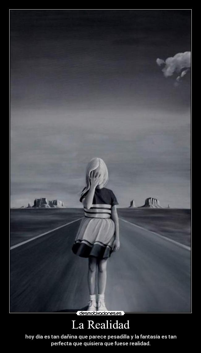 La Realidad - hoy día es tan dañina que parece pesadilla y la fantasía es tan
perfecta que quisiera que fuese realidad.