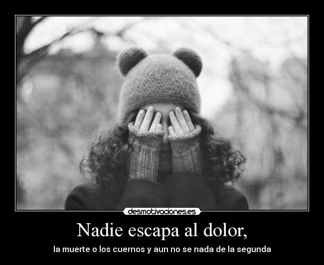 Nadie escapa al dolor, - la muerte o los cuernos y aun no se nada de la segunda