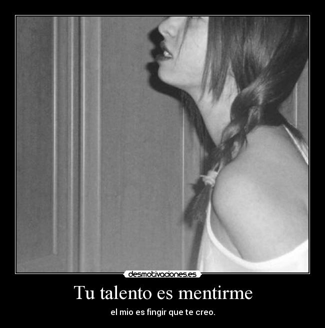 Tu talento es mentirme - el mio es fingir que te creo.