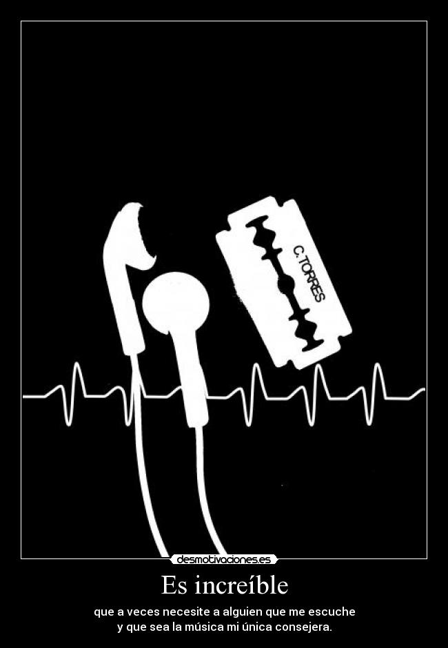 Es increíble - que a veces necesite a alguien que me escuche
y que sea la música mi única consejera.