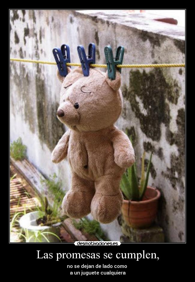 Las promesas se cumplen, - no se dejan de lado como
a un juguete cualquiera