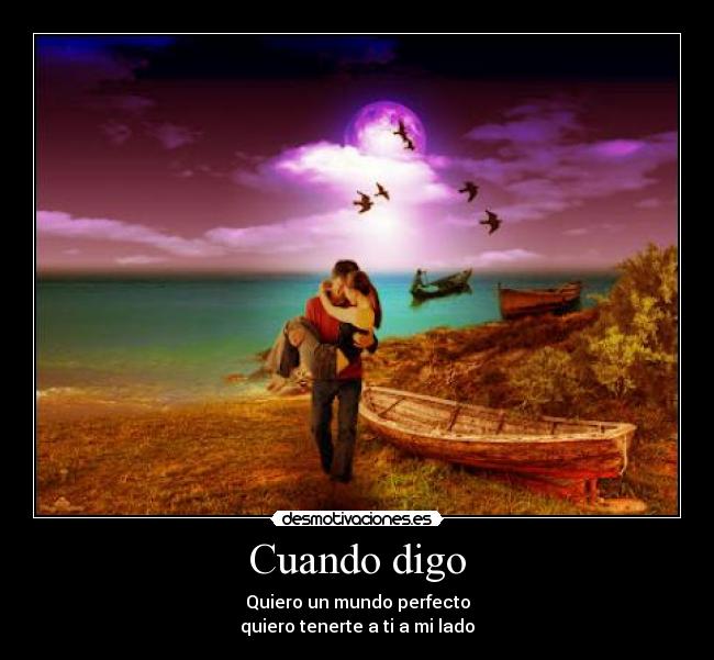 Cuando digo - Quiero un mundo perfecto
quiero tenerte a ti a mi lado