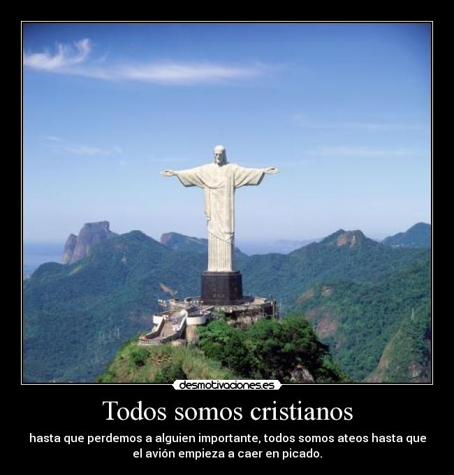 Todos somos cristianos - hasta que perdemos a alguien importante, todos somos ateos hasta que
el avión empieza a caer en picado.