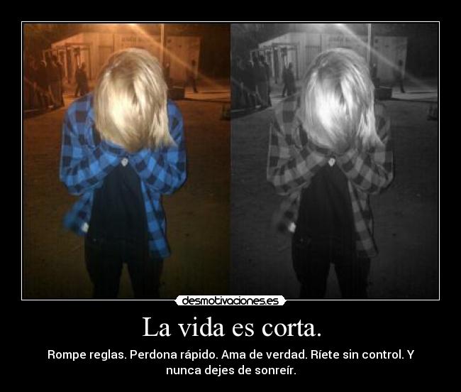 La vida es corta. - Rompe reglas. Perdona rápido. Ama de verdad. Ríete sin control. Y
nunca dejes de sonreír.