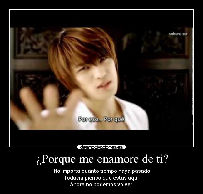 ¿Porque me enamore de ti? - No importa cuanto tiempo haya pasado
Todavía pienso que estás aquí
Ahora no podemos volver.