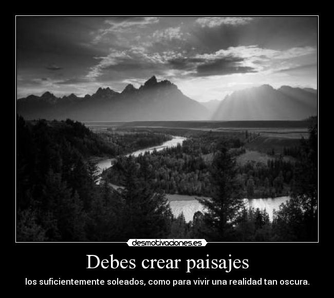 Debes crear paisajes - los suficientemente soleados, como para vivir una realidad tan oscura.