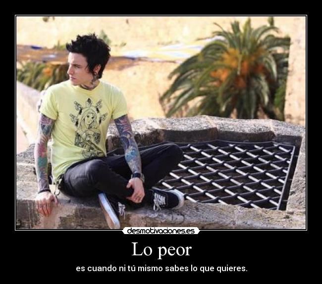 Lo peor - es cuando ni tú mismo sabes lo que quieres.