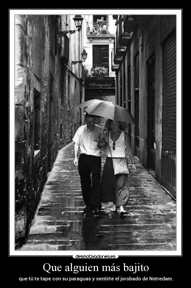 Que alguien más bajito - que tú te tape con su paraguas y sentirte el jorobado de Notredam.