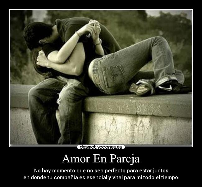 Amor En Pareja - No hay momento que no sea perfecto para estar juntos
en donde tu compañía es esencial y vital para mi todo el tiempo.