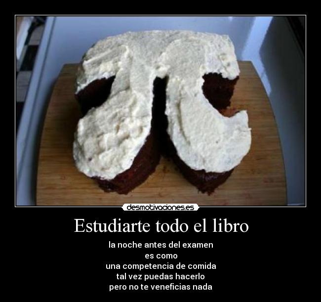 Estudiarte todo el libro - la noche antes del examen
es como
una competencia de comida
tal vez puedas hacerlo
pero no te veneficias nada