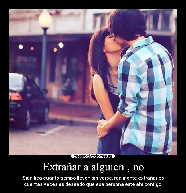 Extrañar a alguien , no - Significa cuanto tiempo lleven sin verse, realmente extrañar es
cuantas veces as deseado que esa persona este ahí contigo.