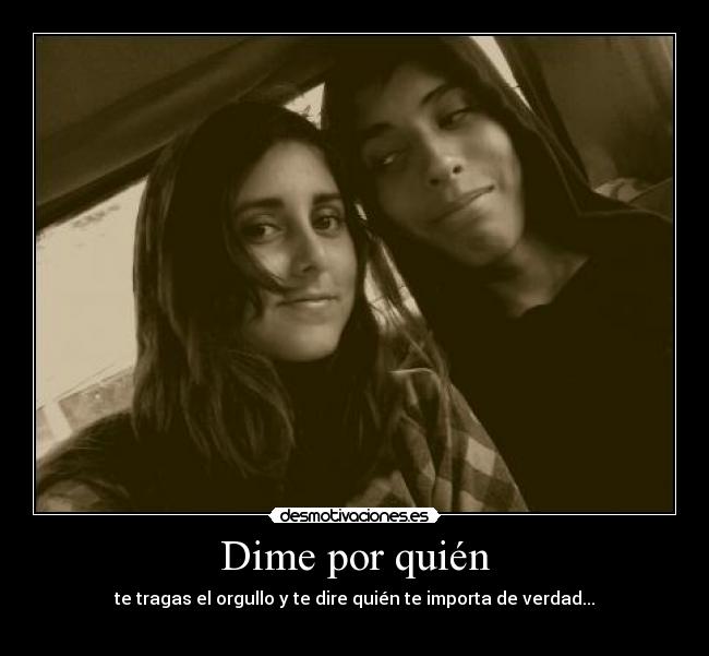 Dime por quién - te tragas el orgullo y te dire quién te importa de verdad...
♥