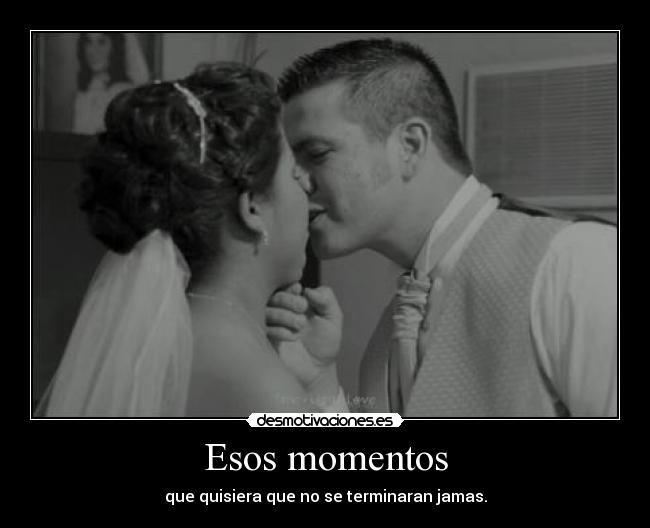 Esos momentos - que quisiera que no se terminaran jamas.