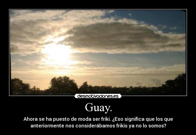 Guay. - Ahora se ha puesto de moda ser friki. ¿Eso significa que los que
anteriormente nos considerábamos frikis ya no lo somos?