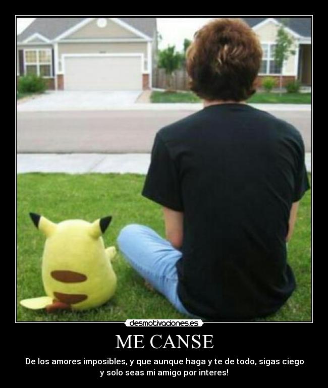 ME CANSE - De los amores imposibles, y que aunque haga y te de todo, sigas ciego
y solo seas mi amigo por interes!