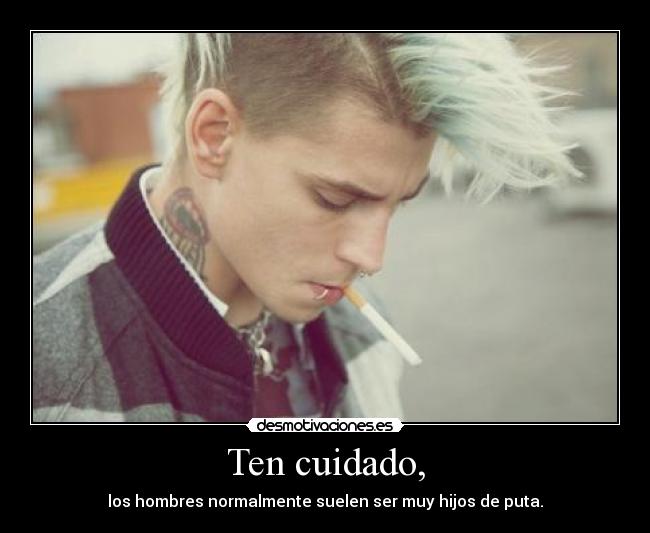 Ten cuidado, - los hombres normalmente suelen ser muy hijos de puta.
