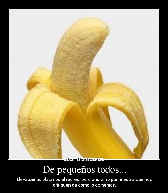 De pequeños todos... - Llevabamos platanos al recreo, pero ahora no por miedo a que nos
critiquen de como lo comemos.