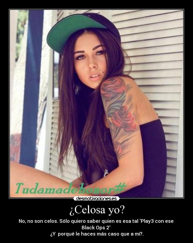 ¿Celosa yo? - No, no son celos. Sólo quiero saber quien es esa tal Play3 con ese Black Ops 2
¿Y porqué le haces más caso que a mí?.