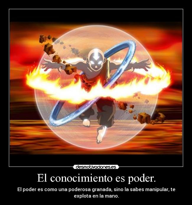 El conocimiento es poder. - El poder es como una poderosa granada, sino la sabes manipular, te
explota en la mano.