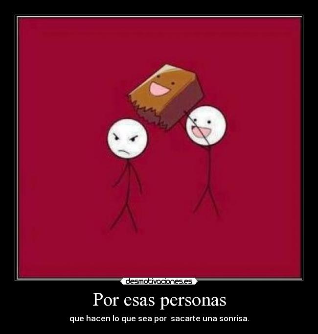 Por esas personas - que hacen lo que sea por sacarte una sonrisa.