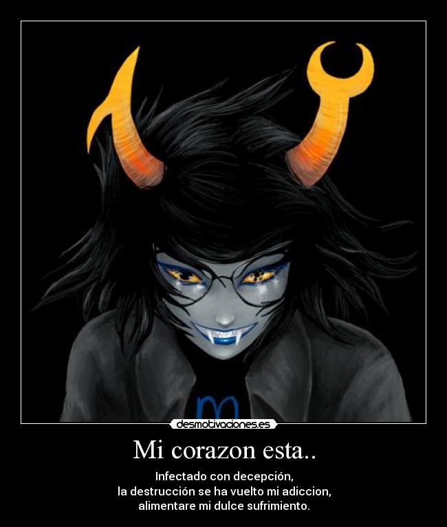 Mi corazon esta.. - Infectado con decepción,
la destrucción se ha vuelto mi adiccion,
alimentare mi dulce sufrimiento.