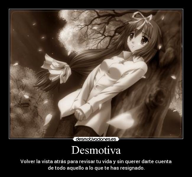 Desmotiva - Volver la vista atrás para revisar tu vida y sin querer darte cuenta
de todo aquello a lo que te has resignado.