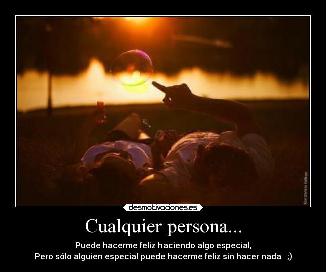 Cualquier persona... - Puede hacerme feliz haciendo algo especial,
Pero sólo alguien especial puede hacerme feliz sin hacer nada ;)