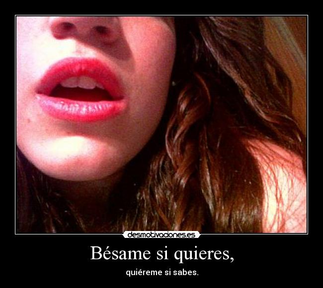 Bésame si quieres, - quiéreme si sabes.