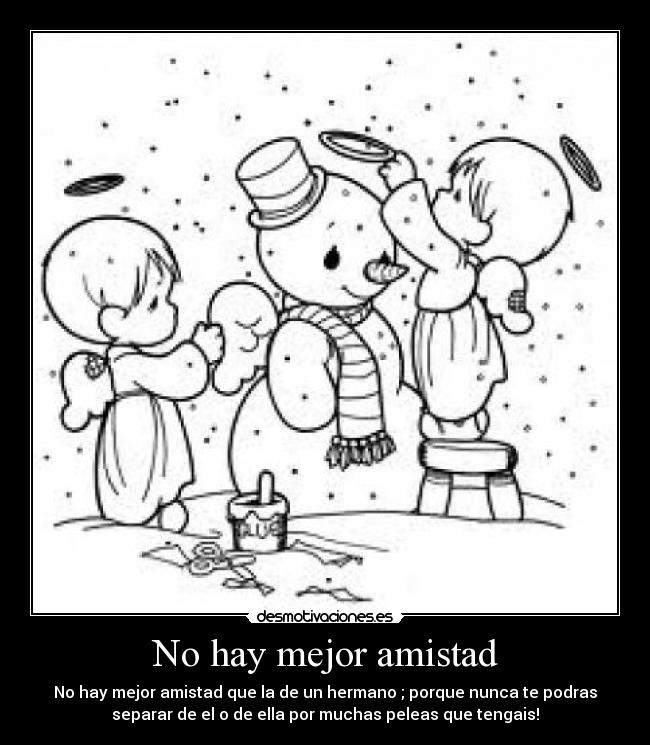 No hay mejor amistad - No hay mejor amistad que la de un hermano ; porque nunca te podras
separar de el o de ella por muchas peleas que tengais!
