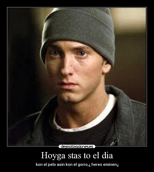 Hoyga stas to el dia - kon el pelo asin kon el gorro,¿ heres eminen¿