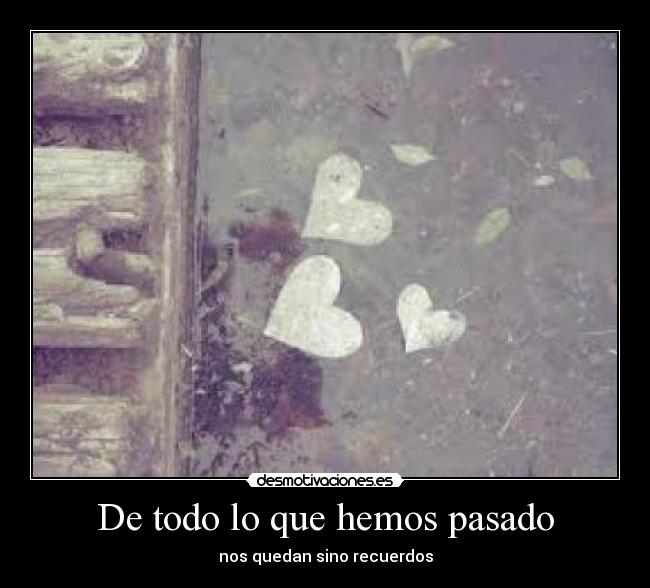 De todo lo que hemos pasado - nos quedan sino recuerdos