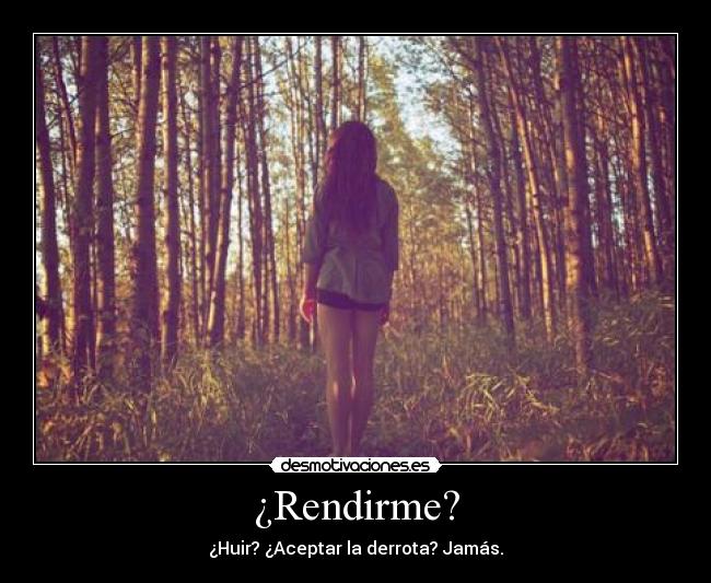 ¿Rendirme? - ¿Huir? ¿Aceptar la derrota? Jamás.