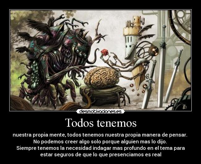 Todos tenemos - nuestra propia mente, todos tenemos nuestra propia manera de pensar.
No podemos creer algo solo porque alguien mas lo dijo.
Siempre tenemos la necesidad indagar mas profundo en el tema para
estar seguros de que lo que presenciamos es real