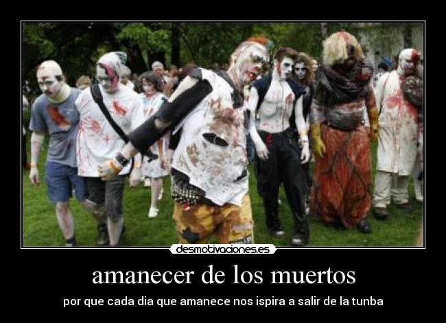 amanecer de los muertos - por que cada dia que amanece nos ispira a salir de la tunba