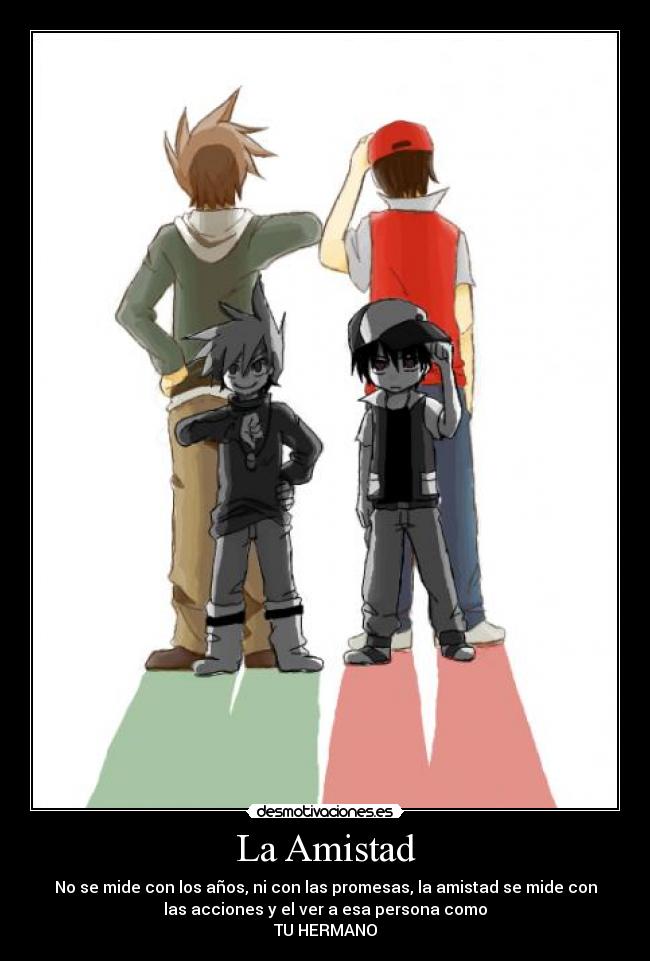 La Amistad - No se mide con los años, ni con las promesas, la amistad se mide con
las acciones y el ver a esa persona como
TU HERMANO