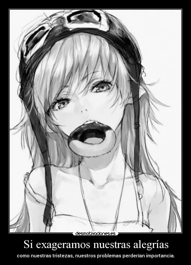 Si exageramos nuestras alegrías - como nuestras tristezas, nuestros problemas perderían importancia.