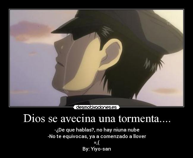 Dios se avecina una tormenta.... - -¿De que hablas?, no hay niuna nube
-No te equivocas, ya a comenzado a llover
=,(
By: Yiyo-san