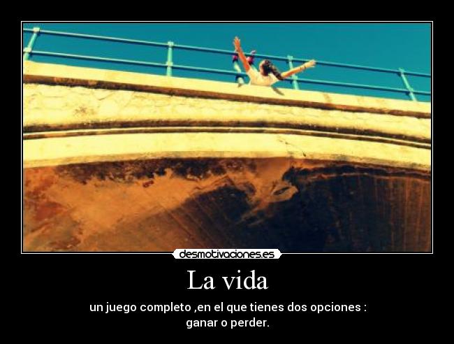 La vida - un juego completo ,en el que tienes dos opciones :
ganar o perder.