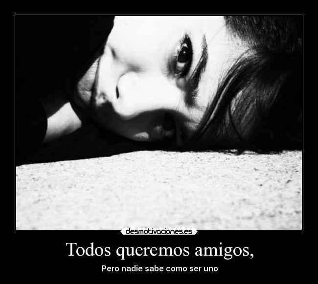 Todos queremos amigos, - Pero nadie sabe como ser uno
